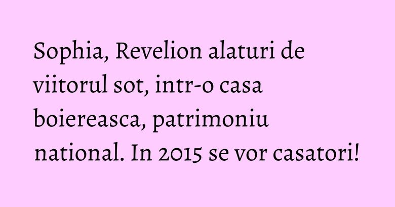 Sophia, Revelion alaturi de viitorul sot, intr-o casa boiereasca, patrimoniu national. In 2015 se vor casatori!
