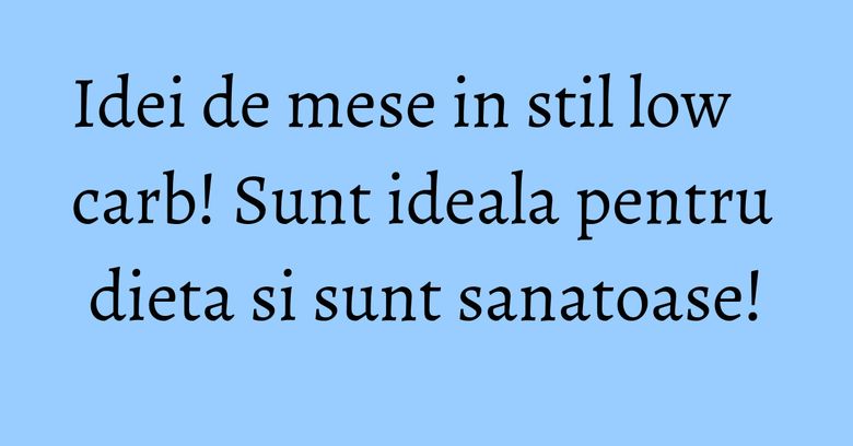 Idei de mese in stil low carb! Sunt ideala pentru dieta si sunt sanatoase!