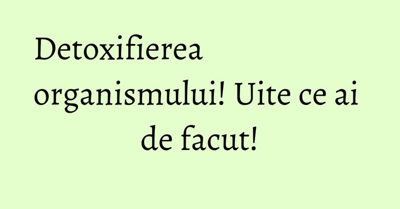 Detoxifierea organismului! Uite ce ai de facut! Detoxifierea organismului! Uite ce ai de facut!