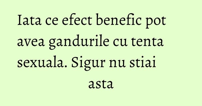 Iata ce efect benefic pot avea gandurile cu tenta sexuala. Sigur nu stiai asta Iata ce efect benefic pot avea gandurile cu tenta sexuala. Sigur nu stiai asta