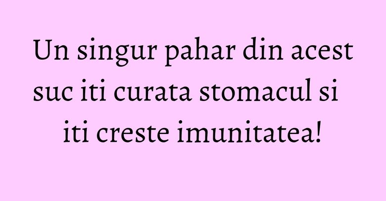 Un singur pahar din acest suc iti curata stomacul si iti creste imunitatea!
