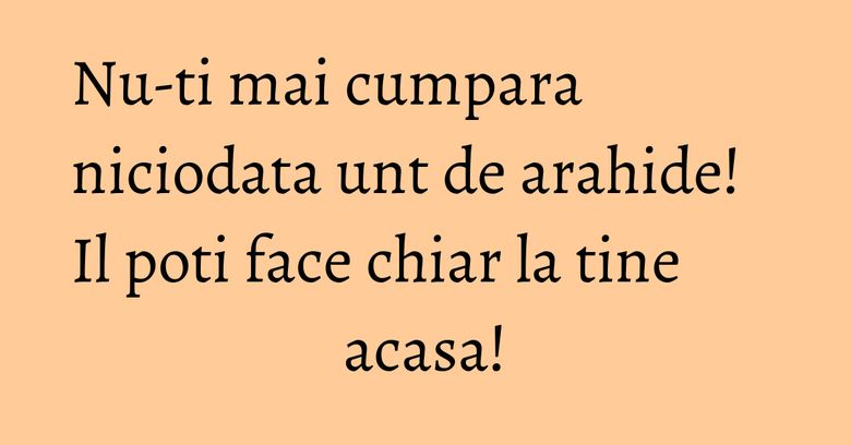 Nu-ti mai cumpara niciodata unt de arahide! Il poti face chiar la tine acasa!