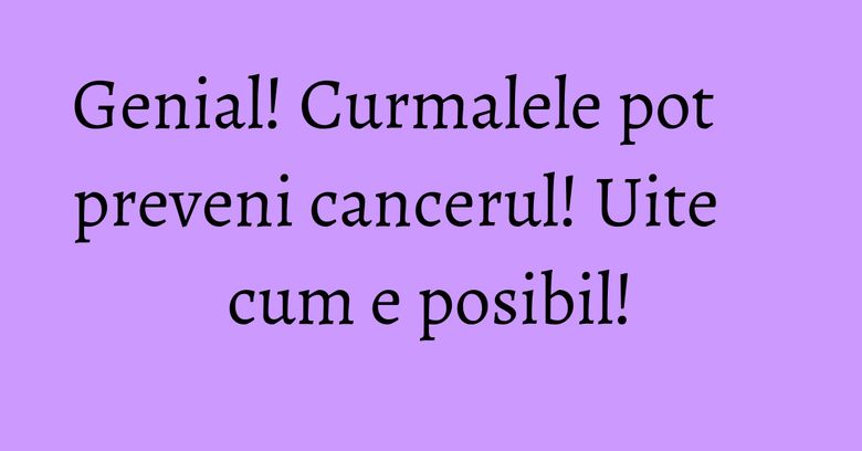 Genial! Curmalele pot preveni cancerul! Uite cum e posibil!