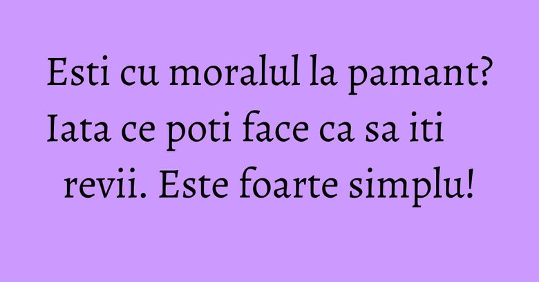 Esti cu moralul la pamant? Iata ce poti face ca sa iti revii. Este foarte simplu!