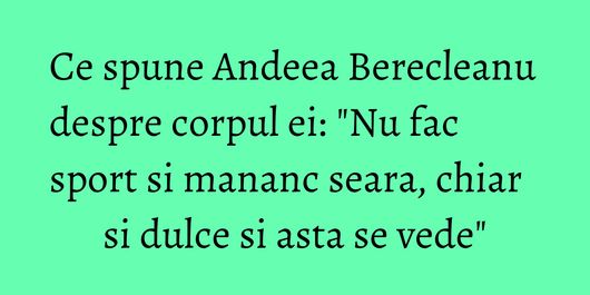 Ce spune Andeea Berecleanu despre corpul ei: 