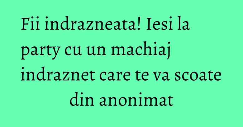 Fii indrazneata! Iesi la party cu un machiaj indraznet care te va scoate din anonimat Fii indrazneata! Iesi la party cu un machiaj indraznet care te va scoate din anonimat