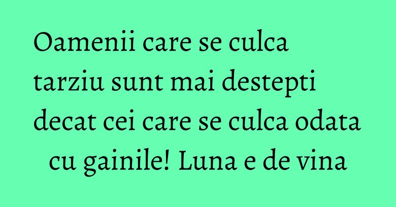Oamenii care se culca tarziu sunt mai destepti decat cei care se culca odata cu gainile! Luna e de vina