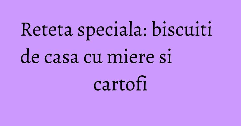 Reteta speciala: biscuiti de casa cu miere si cartofi