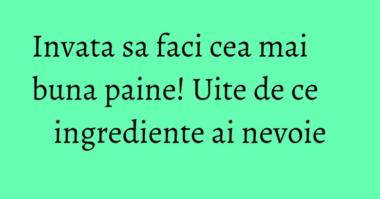 Invata sa faci cea mai buna paine! Uite de ce ingrediente ai nevoie Invata sa faci cea mai buna paine! Uite de ce ingrediente ai nevoie