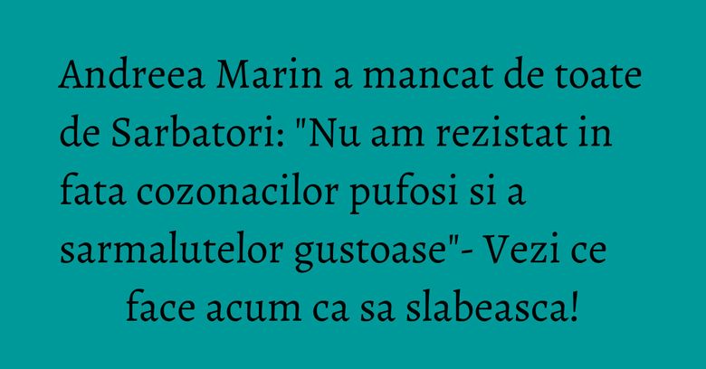 Andreea Marin a mancat de toate de Sarbatori: "Nu am rezistat in fata cozonacilor pufosi si a sarmalutelor gustoase"- Vezi ce face acum ca sa slabeasca! Andreea Marin a mancat de toate de Sarbatori: "Nu am rezistat in fata cozonacilor pufosi si a sarmalutelor gustoase"- Vezi ce face acum ca sa slabeasca!