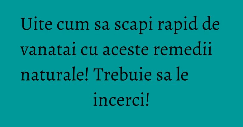 Uite cum sa scapi rapid de vanatai cu aceste remedii naturale! Trebuie sa le incerci!