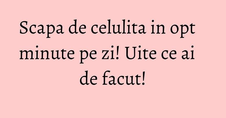 Scapa de celulita in opt minute pe zi! Uite ce ai de facut! Scapa de celulita in opt minute pe zi! Uite ce ai de facut!