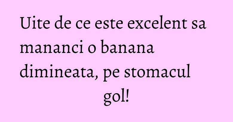 Uite de ce este excelent sa mananci o banana dimineata, pe stomacul gol! Uite de ce este excelent sa mananci o banana dimineata, pe stomacul gol!