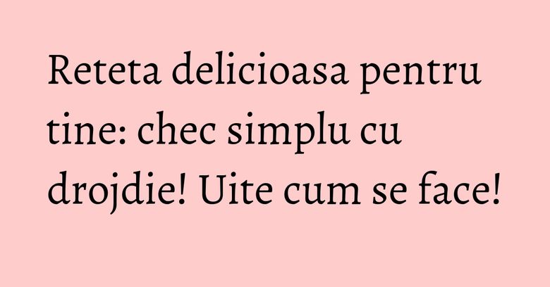 Reteta delicioasa pentru tine: chec simplu cu drojdie! Uite cum se face!