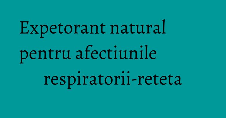 Expetorant natural pentru afectiunile respiratorii-reteta