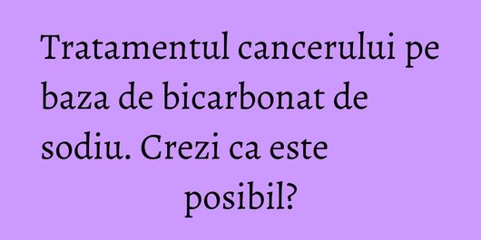 Tratamentul cancerului pe baza de bicarbonat de sodiu. Crezi ca este posibil?