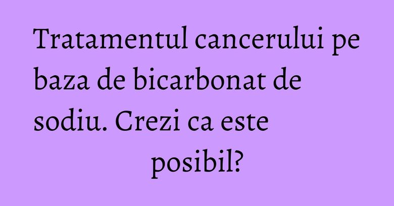 Tratamentul cancerului pe baza de bicarbonat de sodiu. Crezi ca este posibil? Tratamentul cancerului pe baza de bicarbonat de sodiu. Crezi ca este posibil?