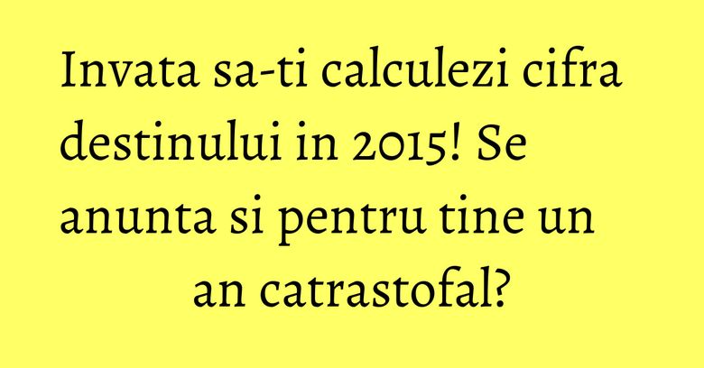 Invata sa-ti calculezi cifra destinului in 2015! Se anunta si pentru tine un an catrastofal? Invata sa-ti calculezi cifra destinului in 2015! Se anunta si pentru tine un an catrastofal?