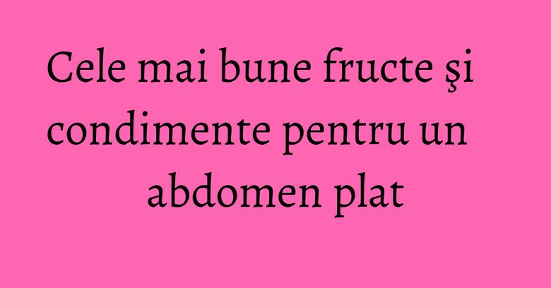 Cele mai bune fructe şi condimente pentru un abdomen plat Cele mai bune fructe şi condimente pentru un abdomen plat