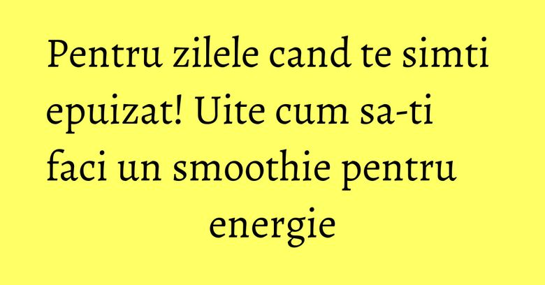 Pentru zilele cand te simti epuizat! Uite cum sa-ti faci un smoothie pentru energie Pentru zilele cand te simti epuizat! Uite cum sa-ti faci un smoothie pentru energie