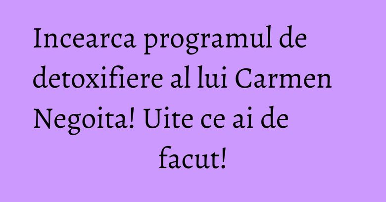 Incearca programul de detoxifiere al lui Carmen Negoita! Uite ce ai de facut! Incearca programul de detoxifiere al lui Carmen Negoita! Uite ce ai de facut!