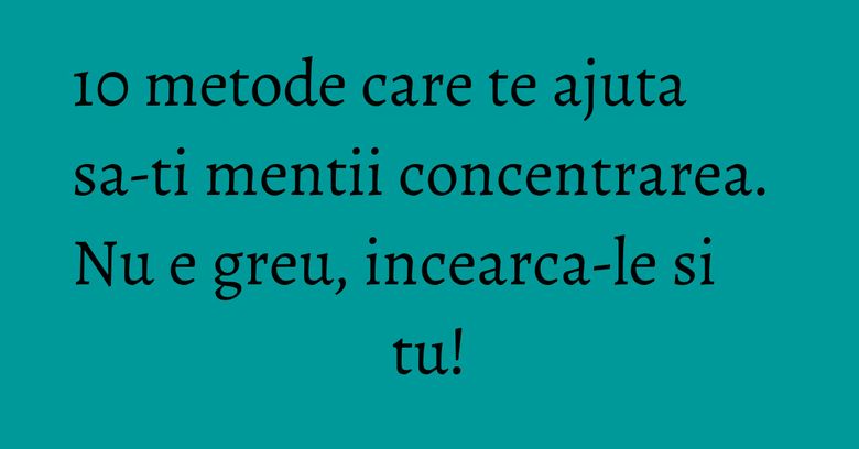 10 metode care te ajuta sa-ti mentii concentrarea. Nu e greu, incearca-le si tu! 10 metode care te ajuta sa-ti mentii concentrarea. Nu e greu, incearca-le si tu!