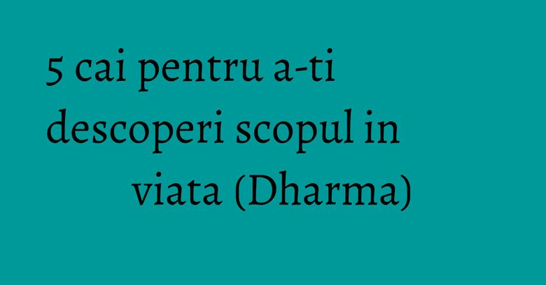 5 cai pentru a-ti descoperi scopul in viata (Dharma)