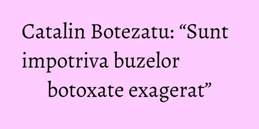 Catalin Botezatu: “Sunt impotriva buzelor botoxate exagerat”