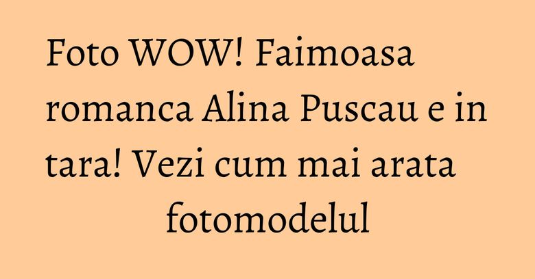 Foto WOW! Faimoasa romanca Alina Puscau e in tara! Vezi cum mai arata fotomodelul Foto WOW! Faimoasa romanca Alina Puscau e in tara! Vezi cum mai arata fotomodelul