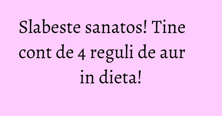 Slabeste sanatos! Tine cont de 4 reguli de aur in dieta! Slabeste sanatos! Tine cont de 4 reguli de aur in dieta!