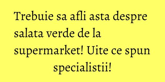 Trebuie sa afli asta despre salata verde de la supermarket! Uite ce spun specialistii!