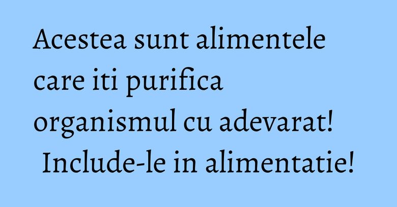 Acestea sunt alimentele care iti purifica organismul cu adevarat! Include-le in alimentatie! Acestea sunt alimentele care iti purifica organismul cu adevarat! Include-le in alimentatie!