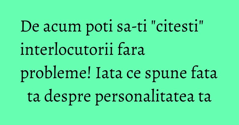 De acum poti sa-ti "citesti" interlocutorii fara probleme! Iata ce spune fata ta despre personalitatea ta De acum poti sa-ti "citesti" interlocutorii fara probleme! Iata ce spune fata ta despre personalitatea ta