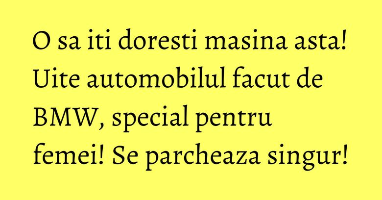 O sa iti doresti masina asta! Uite automobilul facut de BMW, special pentru femei! Se parcheaza singur!
