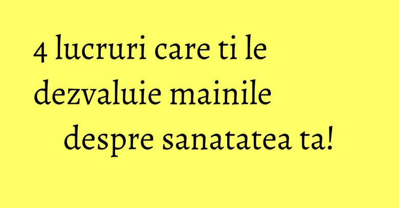 4 lucruri care ti le dezvaluie mainile despre sanatatea ta! 4 lucruri care ti le dezvaluie mainile despre sanatatea ta!