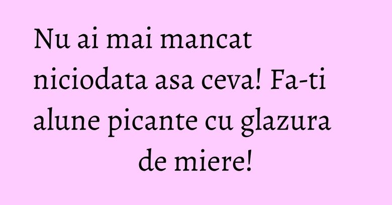 Nu ai mai mancat niciodata asa ceva! Fa-ti alune picante cu glazura de miere!