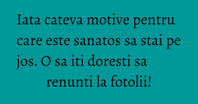 Iata cateva motive pentru care este sanatos sa stai pe jos. O sa iti doresti sa renunti la fotolii!