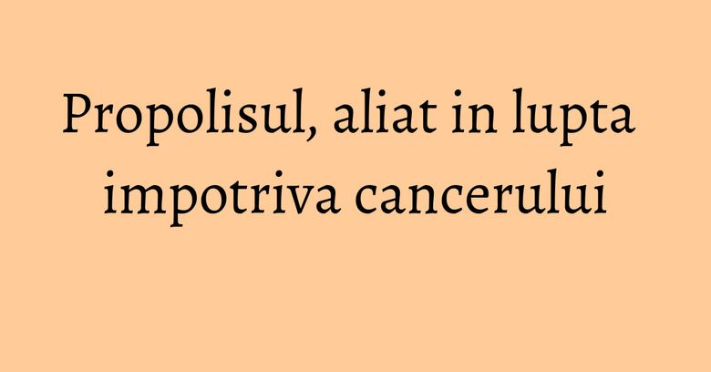 Propolisul, aliat in lupta impotriva cancerului Propolisul, aliat in lupta impotriva cancerului