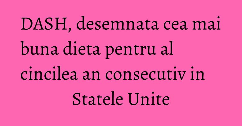 DASH, desemnata cea mai buna dieta pentru al cincilea an consecutiv in Statele Unite DASH, desemnata cea mai buna dieta pentru al cincilea an consecutiv in Statele Unite