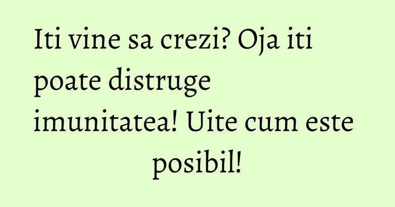 Iti vine sa crezi? Oja iti poate distruge imunitatea! Uite cum este posibil! Iti vine sa crezi? Oja iti poate distruge imunitatea! Uite cum este posibil!