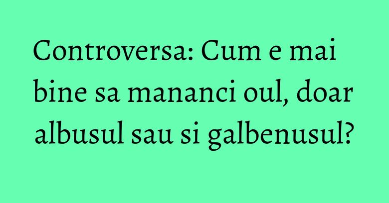 Controversa: Cum e mai bine sa mananci oul, doar albusul sau si galbenusul? Controversa: Cum e mai bine sa mananci oul, doar albusul sau si galbenusul?