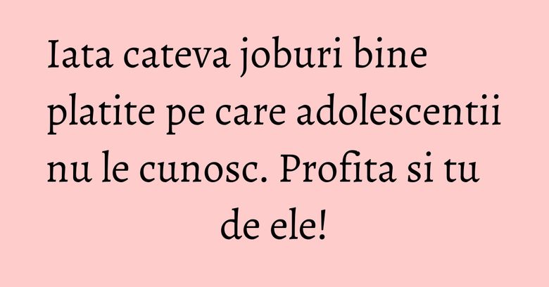 Iata cateva joburi bine platite pe care adolescentii nu le cunosc. Profita si tu de ele! Iata cateva joburi bine platite pe care adolescentii nu le cunosc. Profita si tu de ele!