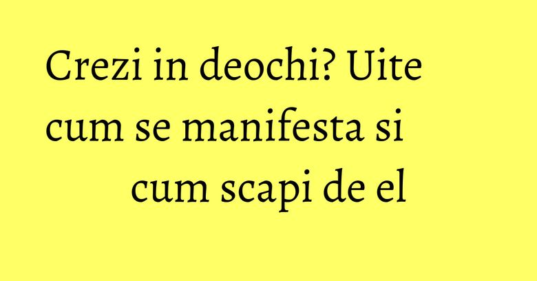 Crezi in deochi? Uite cum se manifesta si cum scapi de el