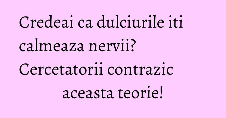 Credeai ca dulciurile iti calmeaza nervii? Cercetatorii contrazic aceasta teorie!