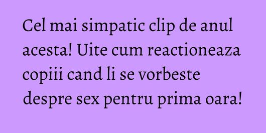 Cel mai simpatic clip de anul acesta! Uite cum reactioneaza copiii cand li se vorbeste despre sex pentru prima oara!