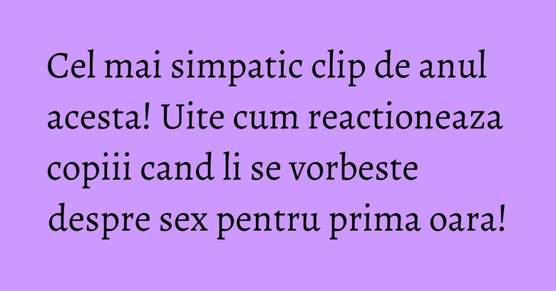 Cel mai simpatic clip de anul acesta! Uite cum reactioneaza copiii cand li se vorbeste despre sex pentru prima oara! Cel mai simpatic clip de anul acesta! Uite cum reactioneaza copiii cand li se vorbeste despre sex pentru prima oara!