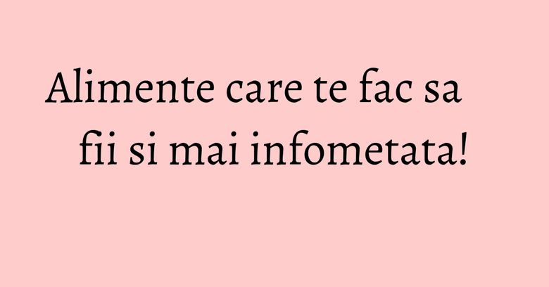 Alimente care te fac sa fii si mai infometata! Alimente care te fac sa fii si mai infometata!