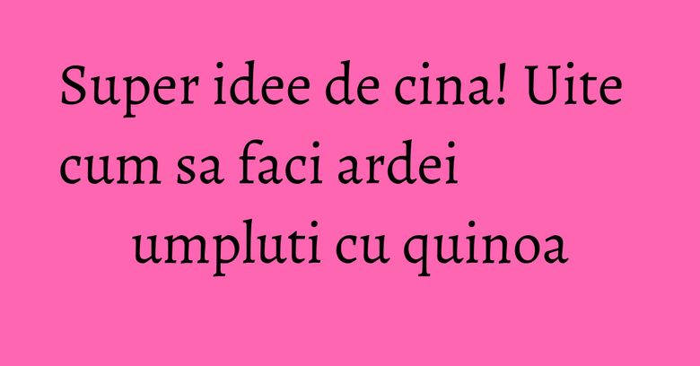 Super idee de cina! Uite cum sa faci ardei umpluti cu quinoa Super idee de cina! Uite cum sa faci ardei umpluti cu quinoa