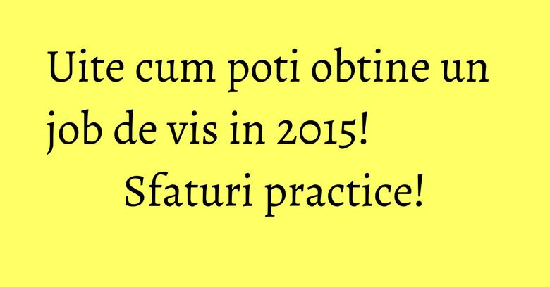 Uite cum poti obtine un job de vis in 2015! Sfaturi practice!