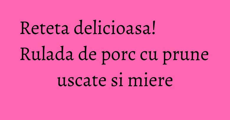 Reteta delicioasa! Rulada de porc cu prune uscate si miere Reteta delicioasa! Rulada de porc cu prune uscate si miere